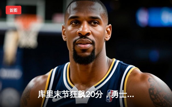 库里末节狂飙20分，勇士逆转独行侠迎五连胜