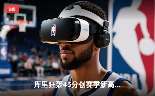 库里狂轰45分创赛季新高 勇士加时险胜凯尔特人迎六连胜